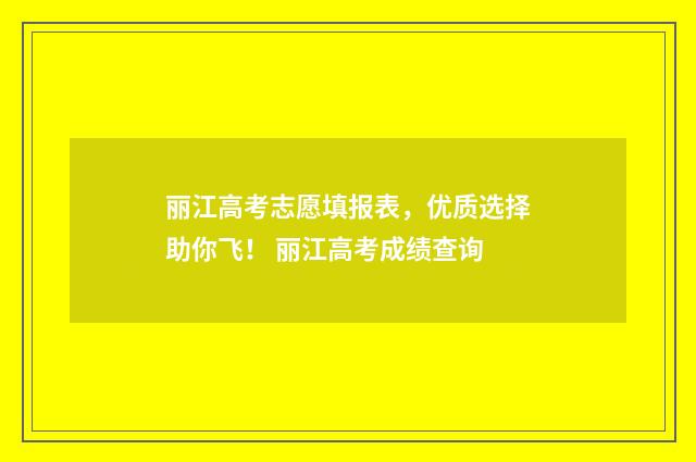 丽江高考志愿填报表，优质选择助你飞！ 丽江高考成绩查询