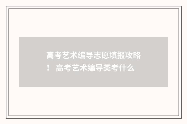 高考艺术编导志愿填报攻略！ 高考艺术编导类考什么