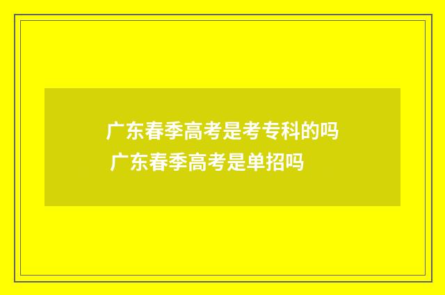 广东春季高考是考专科的吗 广东春季高考是单招吗