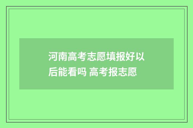 河南高考志愿填报好以后能看吗 高考报志愿