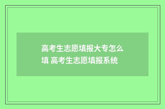 高考生志愿填报大专怎么填 高考生志愿填报系统