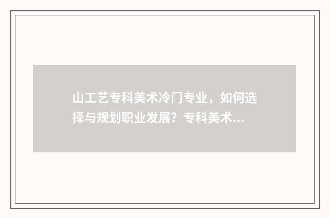 山工艺专科美术冷门专业，如何选择与规划职业发展？专科美术冷门专业解析大全 山工艺专科美术分数线怎么算