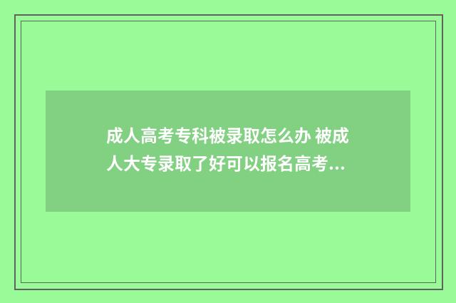 成人高考专科被录取怎么办 被成人大专录取了好可以报名高考吗