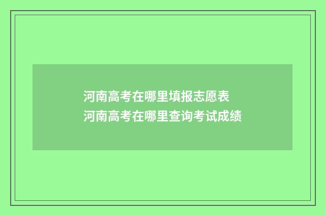 河南高考在哪里填报志愿表 河南高考在哪里查询考试成绩