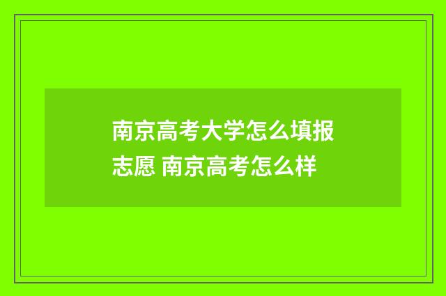 南京高考大学怎么填报志愿 南京高考怎么样