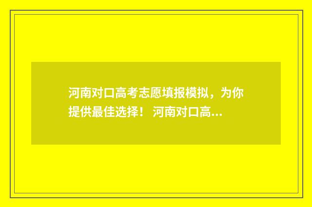 河南对口高考志愿填报模拟，为你提供最佳选择！ 河南对口高考志愿填报