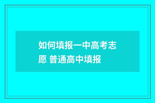 如何填报一中高考志愿 普通高中填报