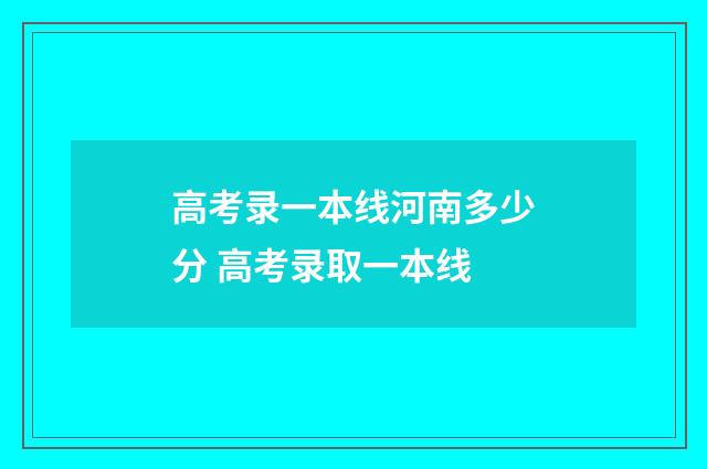 高考录一本线河南多少分 高考录取一本线