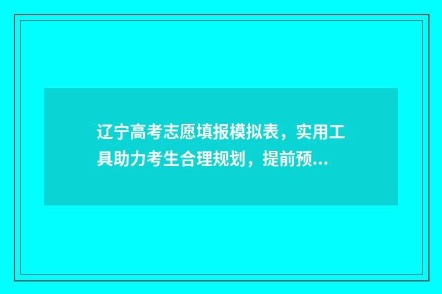 辽宁高考志愿填报模拟表，实用工具助力考生合理规划，提前预知录取可能！ 辽宁高考志愿填报系统入口