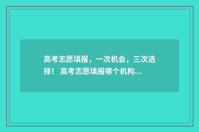 高考志愿填报,一次机会,三次选择! 高考志愿填报哪个机构好
