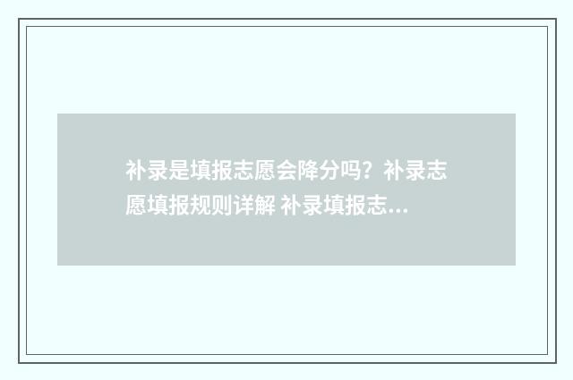 补录是填报志愿会降分吗?补录志愿填报规则详解 补录填报志愿操作步骤
