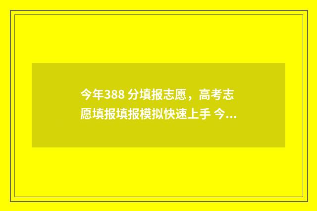 今年388 分填报志愿，高考志愿填报填报模拟快速上手 今年388分能上本科吗?