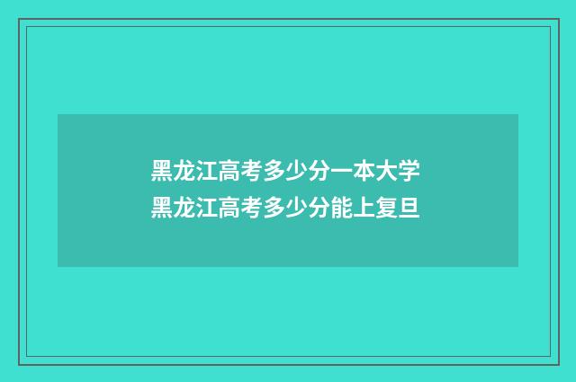 黑龙江高考多少分一本大学 黑龙江高考多少分能上复旦