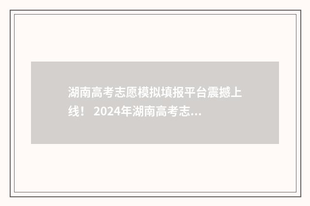 湖南高考志愿模拟填报平台震撼上线！ 2024年湖南高考志愿填报全面指南 湖南高考志愿模拟填报系统官网登录