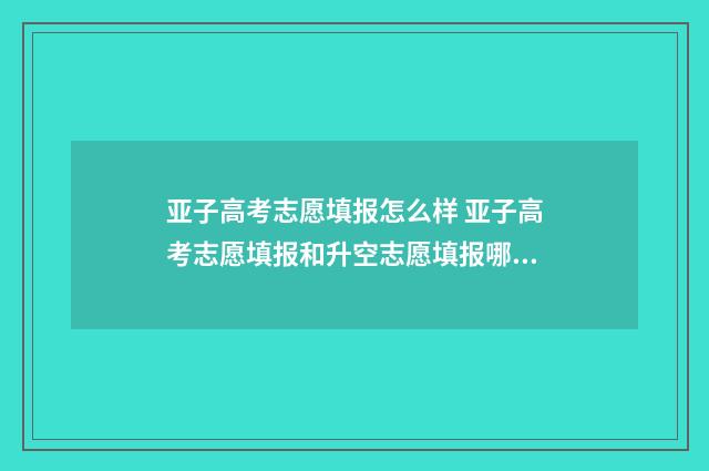 亚子高考志愿填报怎么样 亚子高考志愿填报和升空志愿填报哪个更好