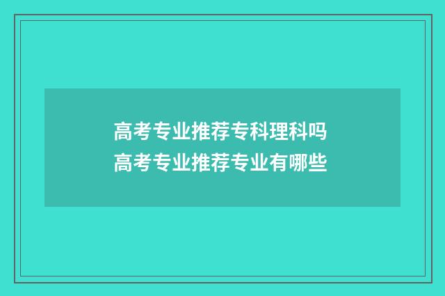 高考专业推荐专科理科吗 高考专业推荐专业有哪些