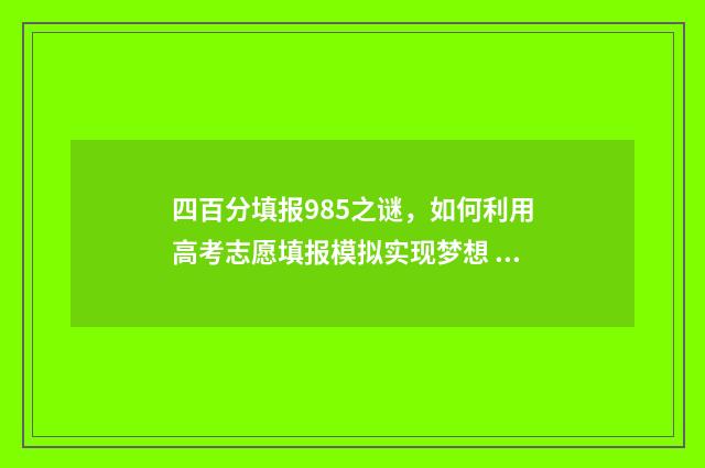 四百分填报985之谜,如何利用高考志愿填报模拟实现梦想 高考四百分的大学