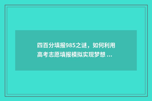 四百分填报985之谜，如何利用高考志愿填报模拟实现梦想 高考四百分的大学
