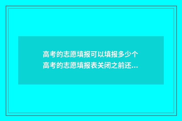 高考的志愿填报可以填报多少个 高考的志愿填报表关闭之前还用看吗