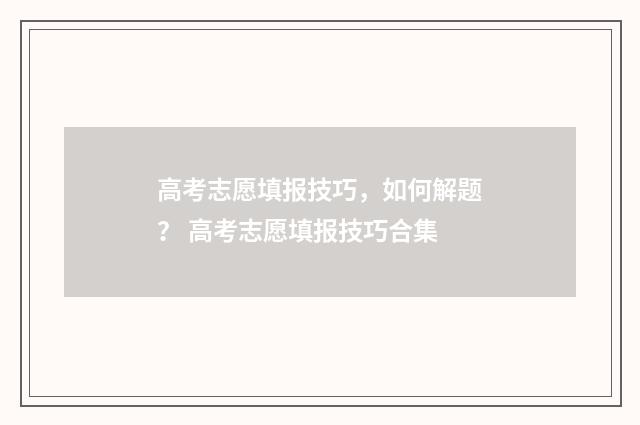 高考志愿填报技巧,如何解题? 高考志愿填报技巧合集