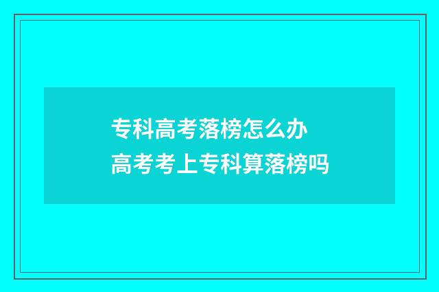 专科高考落榜怎么办 高考考上专科算落榜吗