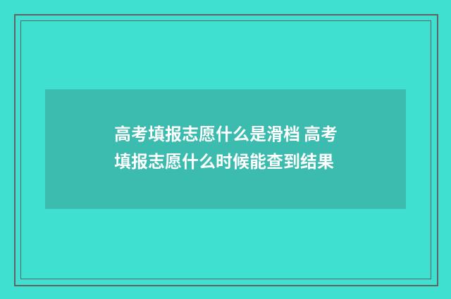 高考填报志愿什么是滑档 高考填报志愿什么时候能查到结果