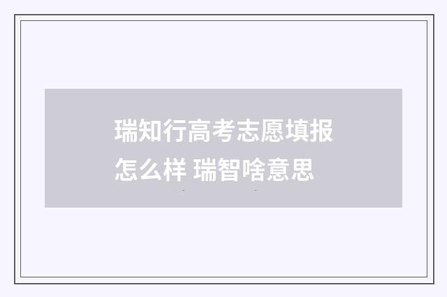 瑞知行高考志愿填报怎么样 瑞智啥意思