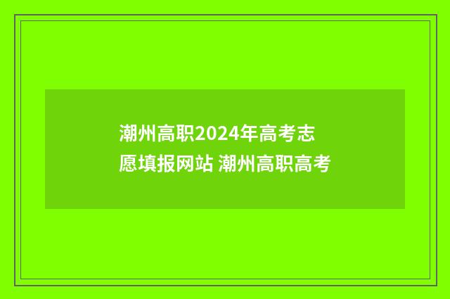 潮州高职2024年高考志愿填报网站 潮州高职高考