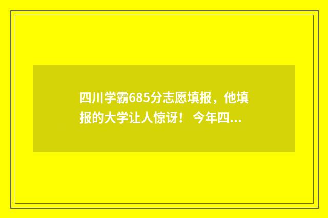 四川学霸685分志愿填报,他填报的大学让人惊讶! 今年四川学霸