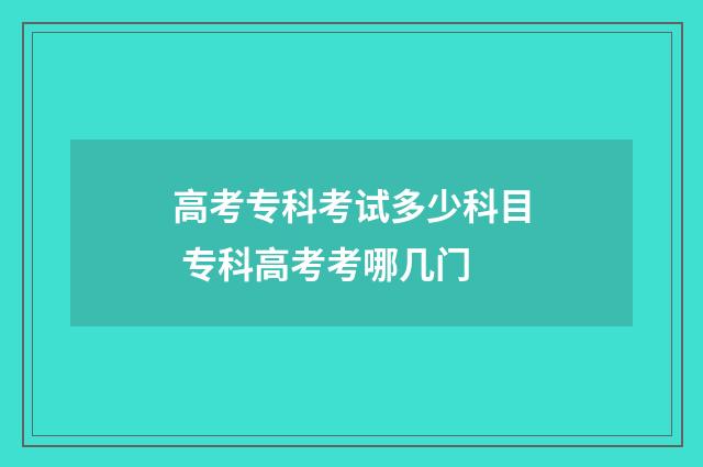 高考专科考试多少科目 专科高考考哪几门