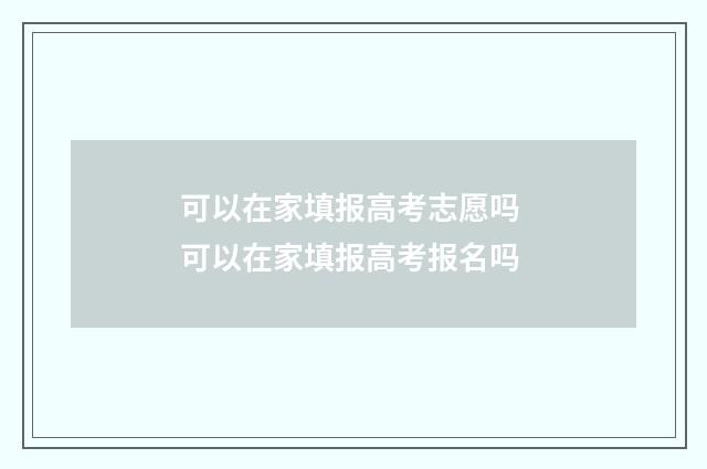 可以在家填报高考志愿吗 可以在家填报高考报名吗