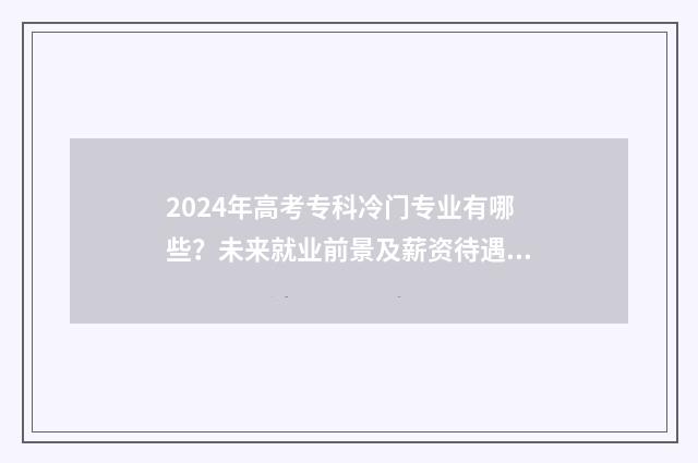 2024年高考专科冷门专业有哪些？未来就业前景及薪资待遇一览 2024年公办专科分数线