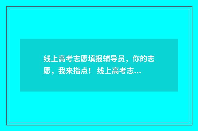 线上高考志愿填报辅导员，你的志愿，我来指点！ 线上高考志愿填写范本