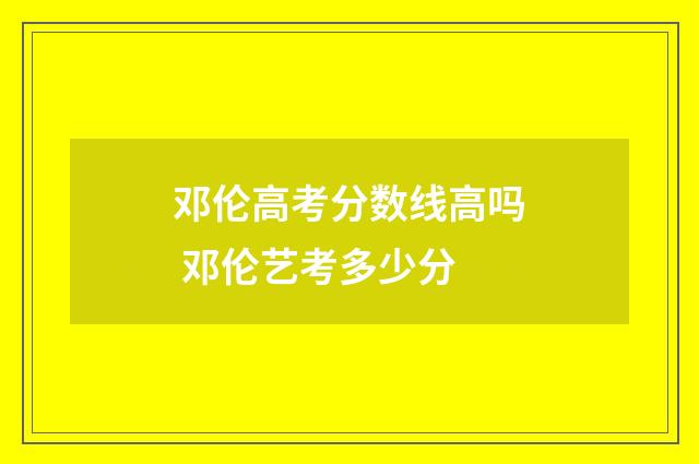 邓伦高考分数线高吗 邓伦艺考多少分