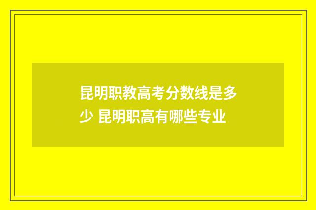 昆明职教高考分数线是多少 昆明职高有哪些专业