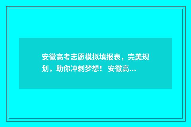 安徽高考志愿模拟填报表，完美规划，助你冲刺梦想！ 安徽高考志愿模式是什么