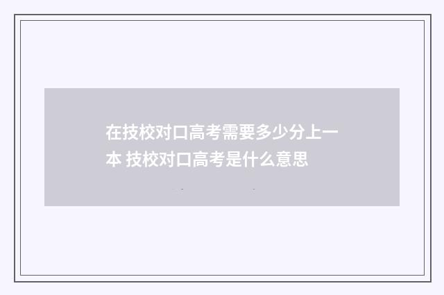 在技校对口高考需要多少分上一本 技校对口高考是什么意思