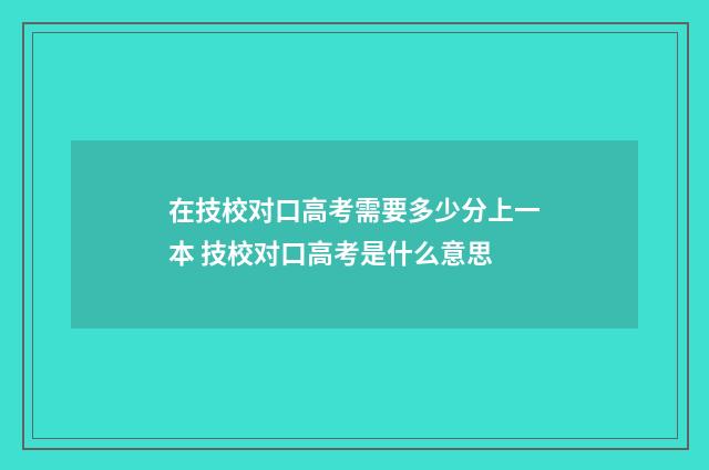 在技校对口高考需要多少分上一本 技校对口高考是什么意思