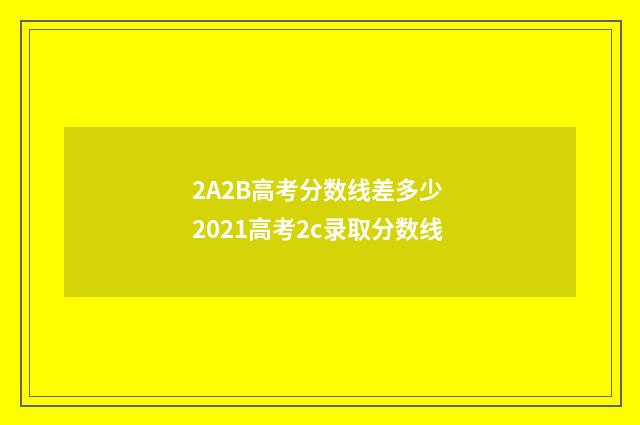 2A2B高考分数线差多少 2021高考2c录取分数线