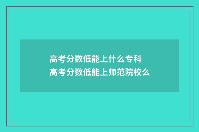 高考分数低能上什么专科 高考分数低能上师范院校么
