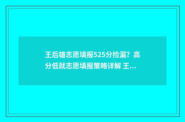 王后雄志愿填报525分捡漏?高分低就志愿填报策略详解 王后雄高考完全解读怎么样