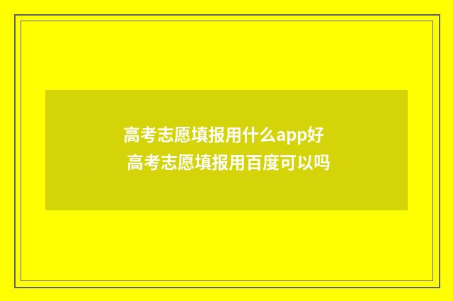 高考志愿填报用什么app好 高考志愿填报用百度可以吗