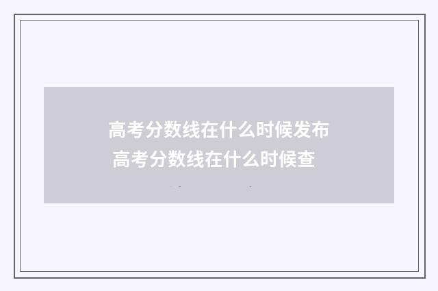 高考分数线在什么时候发布 高考分数线在什么时候查