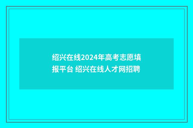 绍兴在线2024年高考志愿填报平台 绍兴在线人才网招聘