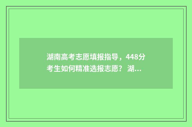 湖南高考志愿填报指导,448分考生如何精准选报志愿? 湖南单招录取分数线