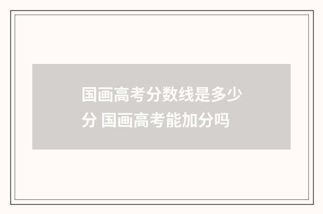 国画高考分数线是多少分 国画高考能加分吗