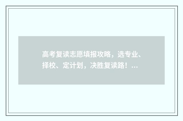 高考复读志愿填报攻略,选专业、择校、定计划,决胜复读路! 高考复读生填志愿有限制吗