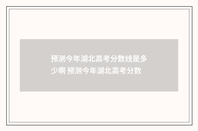 预测今年湖北高考分数线是多少啊 预测今年湖北高考分数