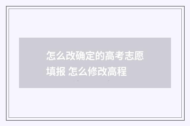怎么改确定的高考志愿填报 怎么修改高程