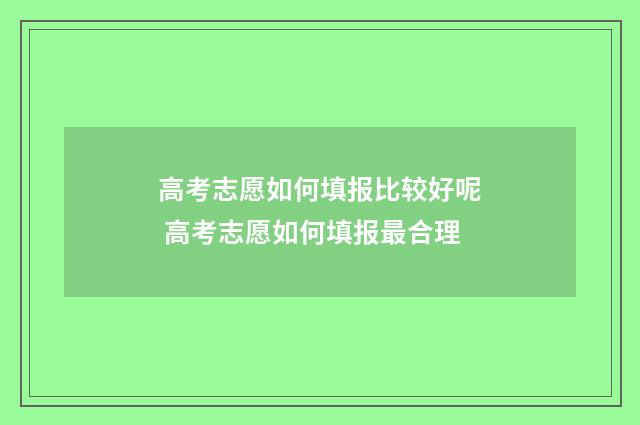 高考志愿如何填报比较好呢 高考志愿如何填报最合理